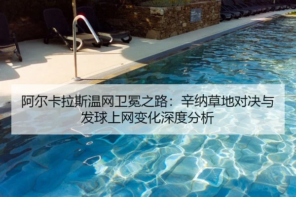 阿尔卡拉斯温网卫冕之路：辛纳草地对决与发球上网变化深度分析