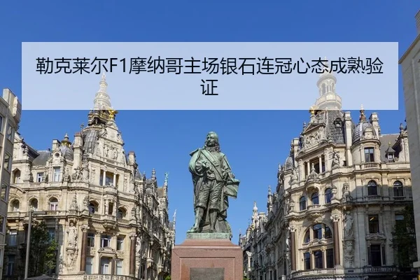 勒克莱尔F1摩纳哥主场银石连冠心态成熟验证