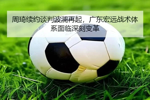 周琦续约谈判波澜再起，广东宏远战术体系面临深刻变革