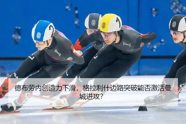 德布劳内创造力下滑，格拉利什边路突破能否激活曼城进攻？
