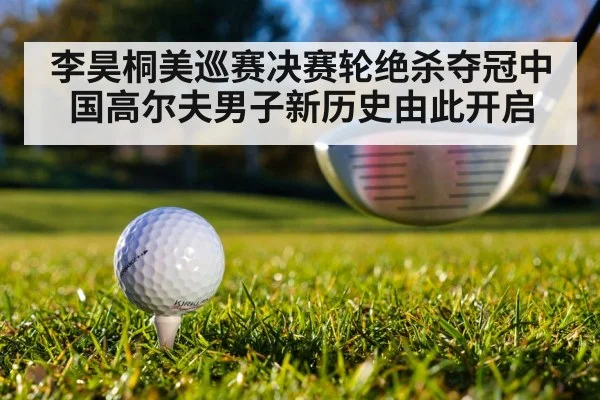 李昊桐美巡赛决赛轮绝杀夺冠中国高尔夫男子新历史由此开启