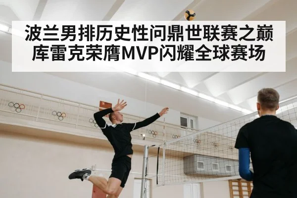 波兰男排历史性问鼎世联赛之巅库雷克荣膺MVP闪耀全球赛场