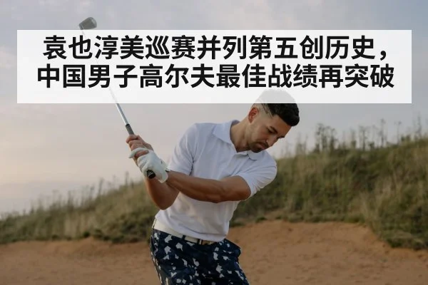 袁也淳美巡赛并列第五创历史,中国男子高尔夫最佳战绩再突破