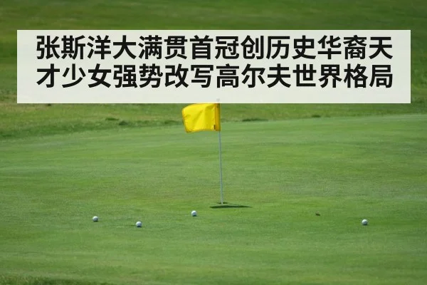 张斯洋大满贯首冠创历史华裔天才少女强势改写高尔夫世界格局