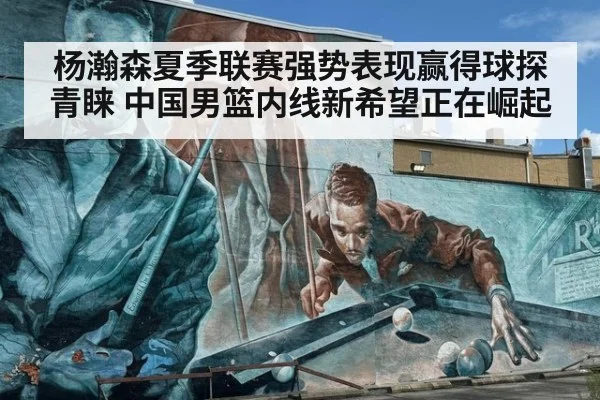 杨瀚森夏季联赛强势表现赢得球探青睐 中国男篮内线新希望正在崛起