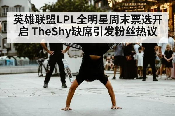 英雄联盟LPL全明星周末票选开启 TheShy缺席引发粉丝热议